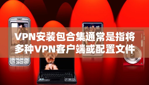 VPN安装包合集通常是指将多种VPN客户端或配置文件整合到一个集合中，以便用户能够快速下载并安装。以下是一些常见的VPN客户端和工具，以及它们的安装包或合集信息