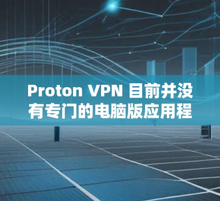 Proton VPN 目前并没有专门的电脑版应用程序，但你可以通过网页版或其他方式来使用 Proton VPN。以下是一些可能的解决方案