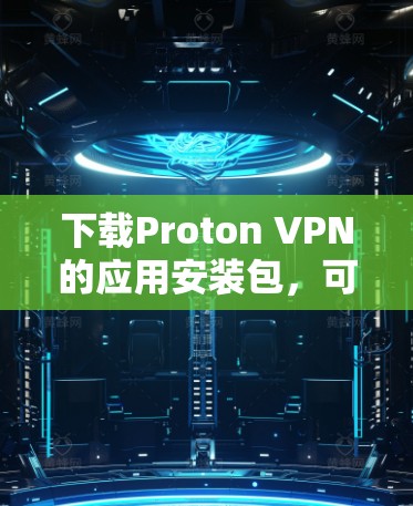 下载Proton VPN的应用安装包，可以按照以下步骤进行
