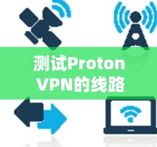 测试Proton VPN的线路可以通过以下步骤进行，确保其速度、稳定性和隐私保护能力。以下是详细的测试步骤和建议