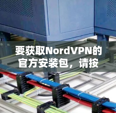 要获取NordVPN的官方安装包，请按照以下步骤操作