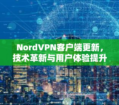 NordVPN客户端更新，技术革新与用户体验提升