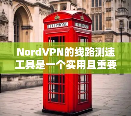 NordVPN的线路测速工具是一个实用且重要的工具，旨在帮助用户全面评估VPN连接的质量。以下是对该工具的详细分析和总结