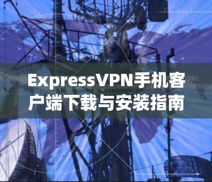 ExpressVPN手机客户端下载与安装指南