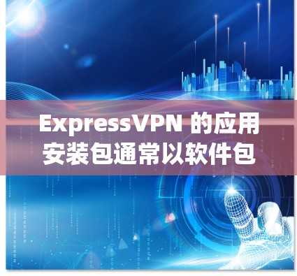 ExpressVPN 的应用安装包通常以软件包格式（如 APK）或其他平台特有的安装文件形式提供，这些文件可以在官网或相关应用商店中找到。以下是常见的操作步骤