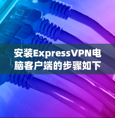 安装ExpressVPN电脑客户端的步骤如下