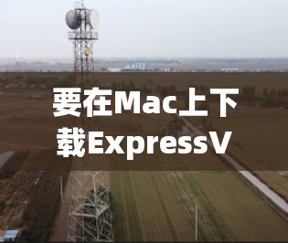 要在Mac上下载ExpressVPN应用，可以按照以下步骤操作