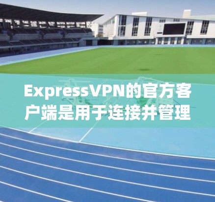 ExpressVPN的官方客户端是用于连接并管理VPN服务的应用程序，支持多种操作系统和设备。以下是ExpressVPN的主要客户端版本和使用方法