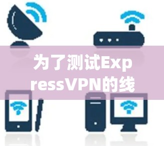 为了测试ExpressVPN的线路速度，您可以按照以下步骤进行