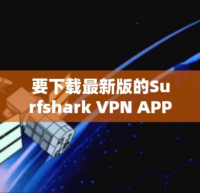 要下载最新版的Surfshark VPN APP，请按照以下步骤操作