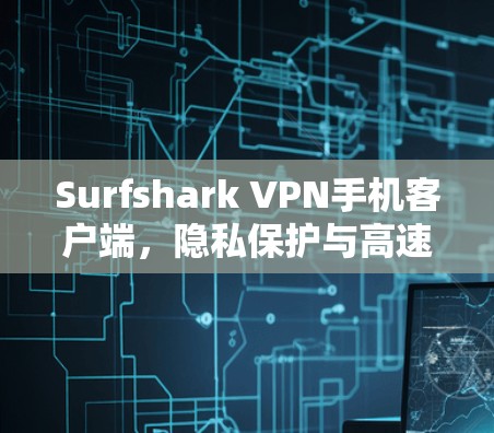 Surfshark VPN手机客户端，隐私保护与高速连接的双重保障