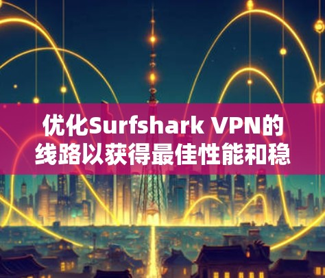 优化Surfshark VPN的线路以获得最佳性能和稳定性，可以按照以下步骤进行