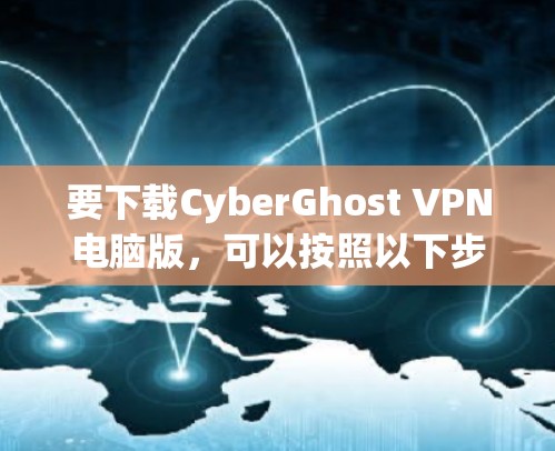 要下载CyberGhost VPN电脑版，可以按照以下步骤操作