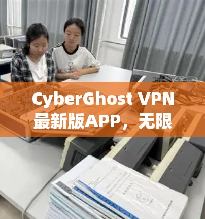 CyberGhost VPN最新版APP，无限安吉，网络安全新选择