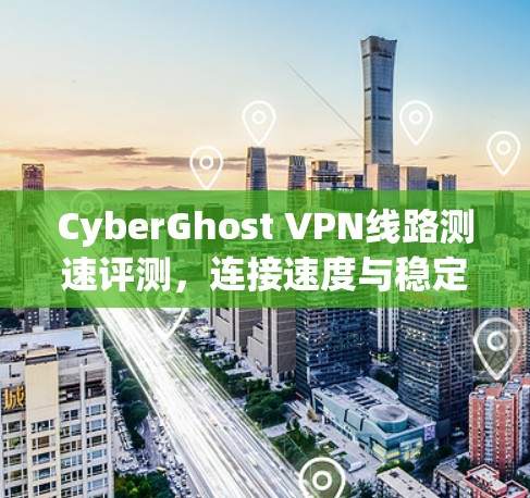 CyberGhost VPN线路测速评测，连接速度与稳定性分析