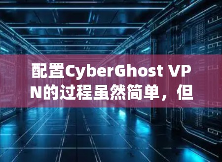配置CyberGhost VPN的过程虽然简单，但需要仔细按照步骤操作以确保顺利连接。以下是详细的步骤指南
