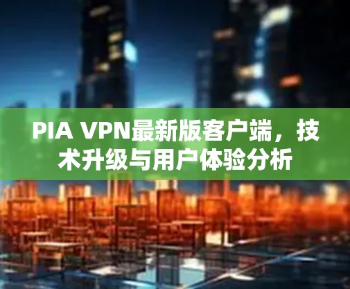 PIA VPN最新版客户端，技术升级与用户体验分析