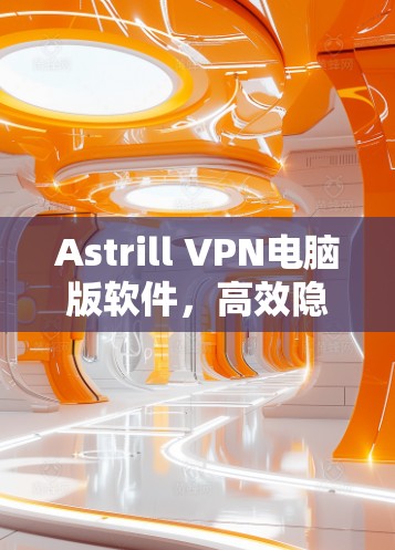 Astrill VPN电脑版软件，高效隐私保护与稳定连接的完美选择
