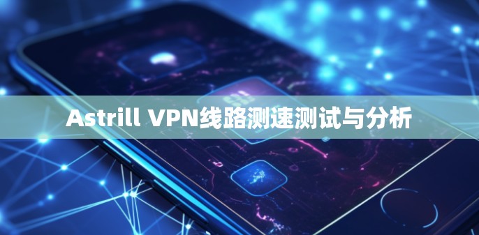 Astrill VPN线路测速测试与分析