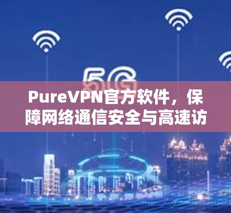 PureVPN官方软件，保障网络通信安全与高速访问