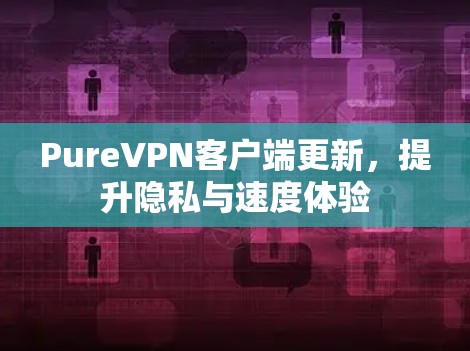 PureVPN客户端更新，提升隐私与速度体验