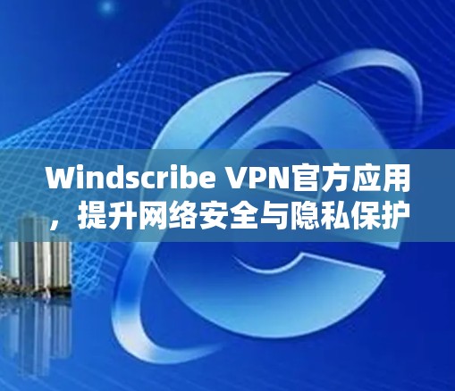 Windscribe VPN官方应用，提升网络安全与隐私保护能力