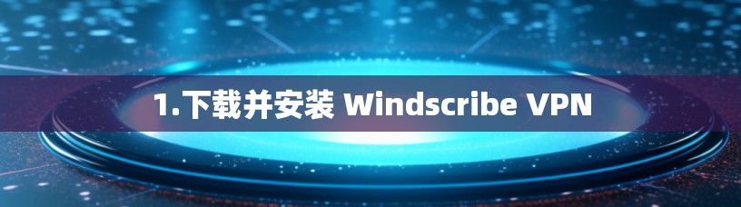 1.下载并安装 Windscribe VPN
