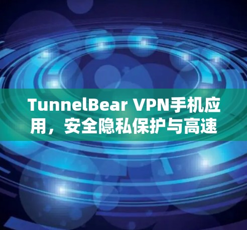 TunnelBear VPN手机应用，安全隐私保护与高速连接的双重保障