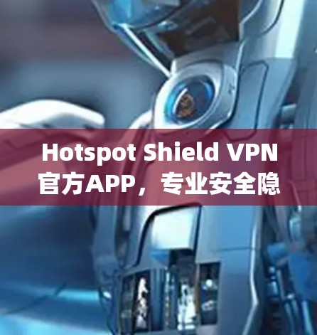 Hotspot Shield VPN官方APP，专业安全隐私保护解决方案