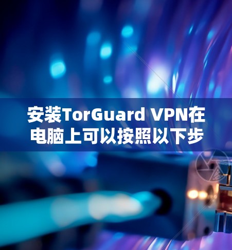 安装TorGuard VPN在电脑上可以按照以下步骤进行
