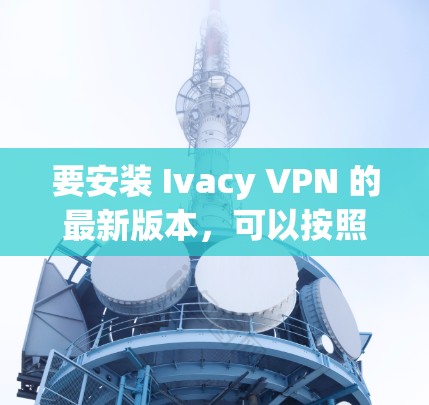 要安装 Ivacy VPN 的最新版本,可以按照以下步骤操作 要安装 Ivacy VPN 的最新版本,可以按照以下步骤操作