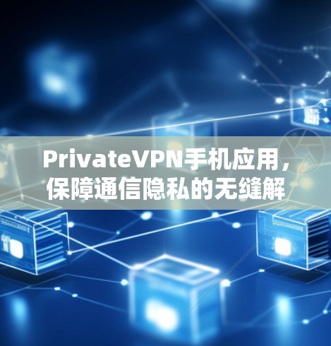 PrivateVPN手机应用，保障通信隐私的无缝解决方案