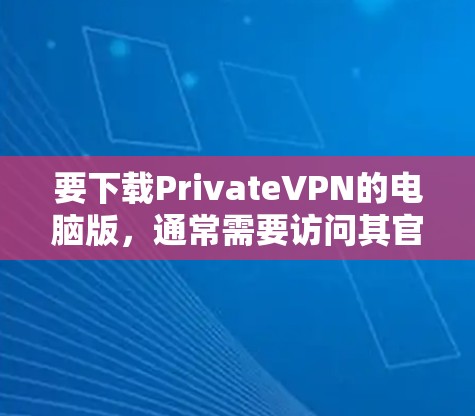 要下载PrivateVPN的电脑版，通常需要访问其官方网站或通过指定的下载链接。以下是常见的步骤