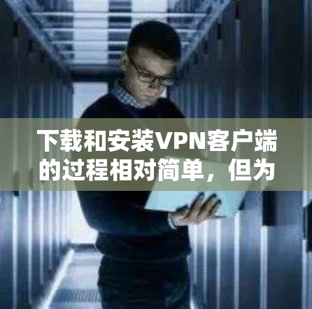 下载和安装VPN客户端的过程相对简单，但为了确保顺利使用，以下是一些建议和步骤