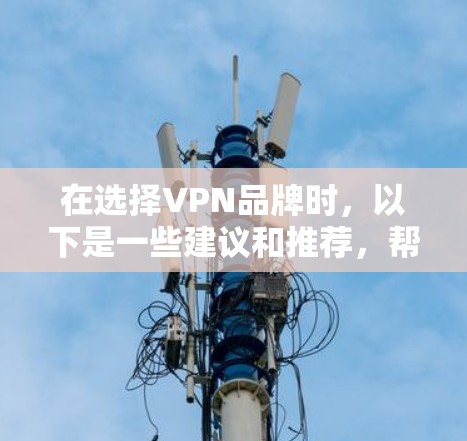 在选择VPN品牌时，以下是一些建议和推荐，帮助您根据需求找到最适合的解决方案