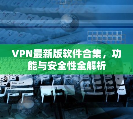 VPN最新版软件合集，功能与安全性全解析