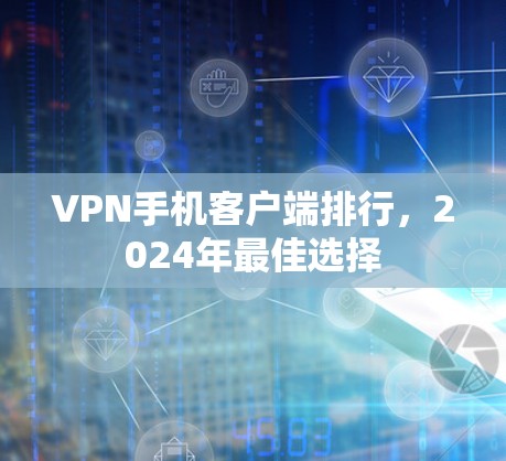 VPN手机客户端排行，2024年最佳选择