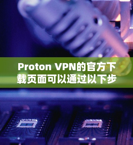 Proton VPN的官方下载页面可以通过以下步骤找到