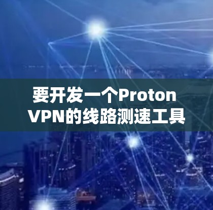 要开发一个Proton VPN的线路测速工具，可以按照以下步骤进行