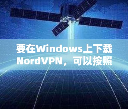要在Windows上下载NordVPN，可以按照以下步骤操作