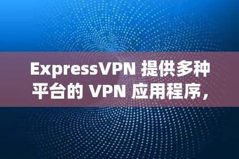 ExpressVPN 提供多种平台的 VPN 应用程序，包括 Windows、Mac、iOS 和 Android。以下是各平台的安装包下载链接和安装步骤