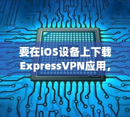 要在iOS设备上下载ExpressVPN应用，请按照以下步骤操作