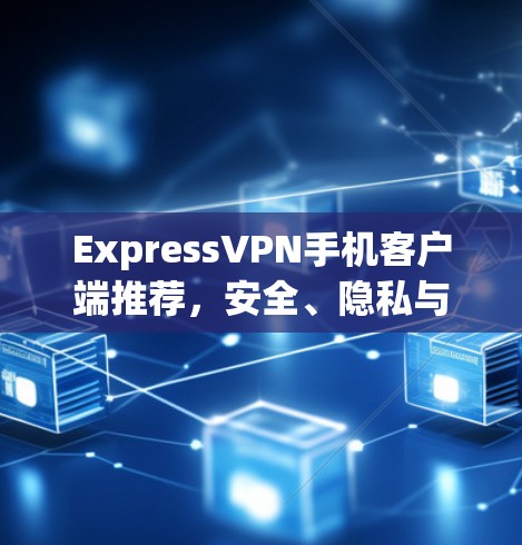 ExpressVPN手机客户端推荐，安全、隐私与高速通道