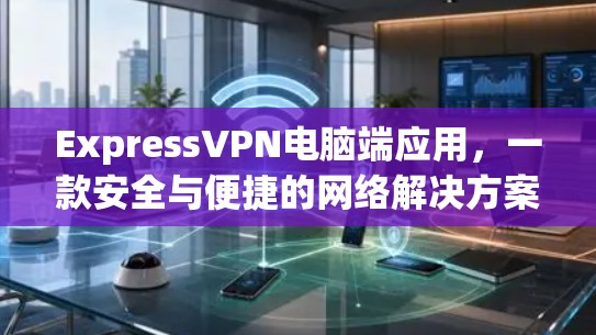 ExpressVPN电脑端应用，一款安全与便捷的网络解决方案