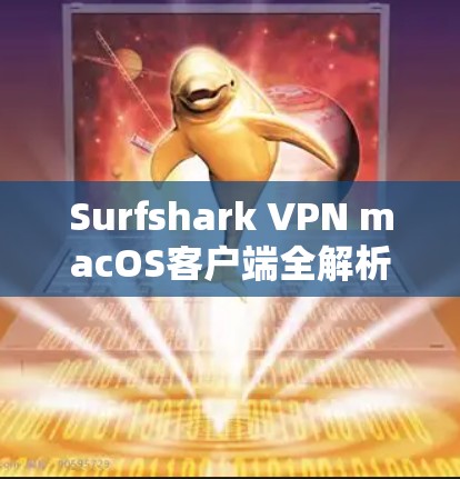 Surfshark VPN macOS客户端全解析，安全连接，畅流无忧