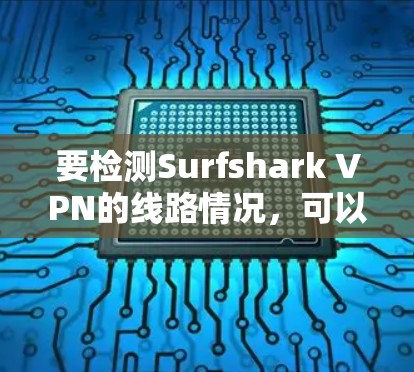 要检测Surfshark VPN的线路情况，可以按照以下步骤操作