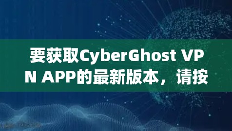 要获取CyberGhost VPN APP的最新版本，请按照以下步骤操作