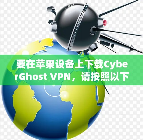 要在苹果设备上下载CyberGhost VPN，请按照以下步骤操作