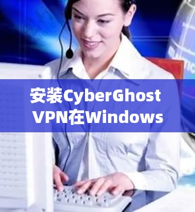 安装CyberGhost VPN在Windows电脑上可以通过以下步骤完成