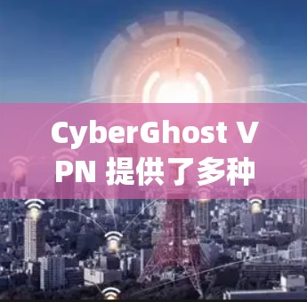 CyberGhost VPN 提供了多种线路选择，旨在满足不同用户的需求。以下是关于 CyberGhost VPN 线路选择的一些关键点和信息
